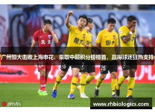 广州恒大击败上海申花，豪取中超积分榜榜首，赢得球迷狂热支持