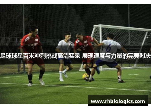 足球球星百米冲刺挑战高清实录 展现速度与力量的完美对决