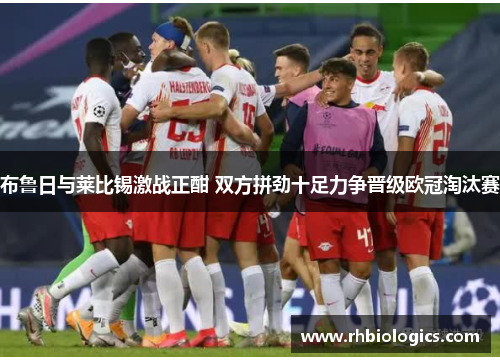 布鲁日与莱比锡激战正酣 双方拼劲十足力争晋级欧冠淘汰赛